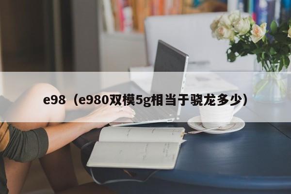 e98（e980双模5g相当于骁龙多少）