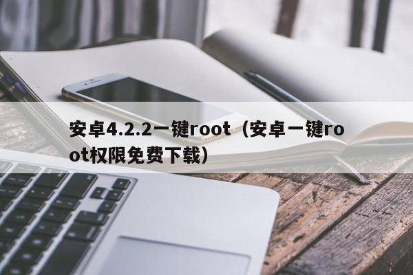 安卓4.2.2一键root（安卓一键root权限免费下载）